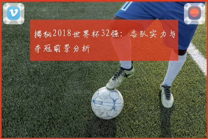 揭秘2018世界杯32强：各队实力与夺冠前景分析