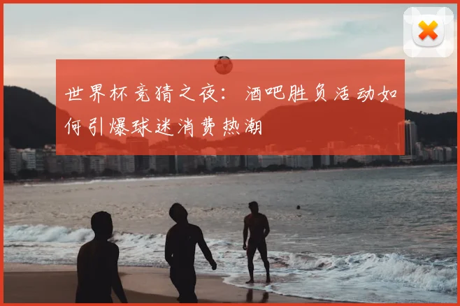 世界杯竞猜之夜：酒吧胜负活动如何引爆球迷消费热潮