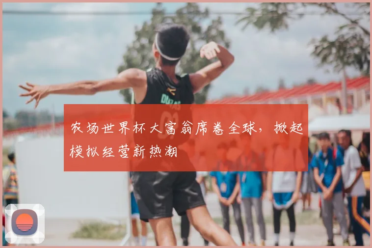 农场世界杯大富翁席卷全球，掀起模拟经营新热潮