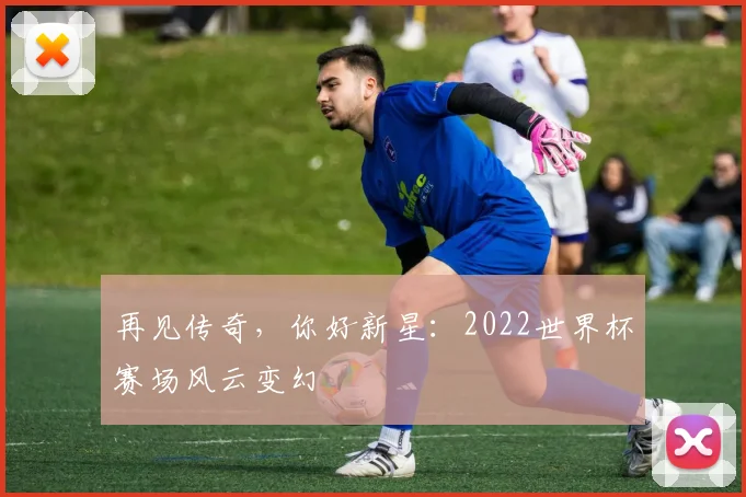 再见传奇，你好新星：2022世界杯赛场风云变幻