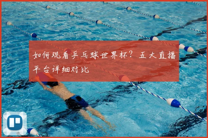 如何观看乒乓球世界杯?五大直播平台详细对比