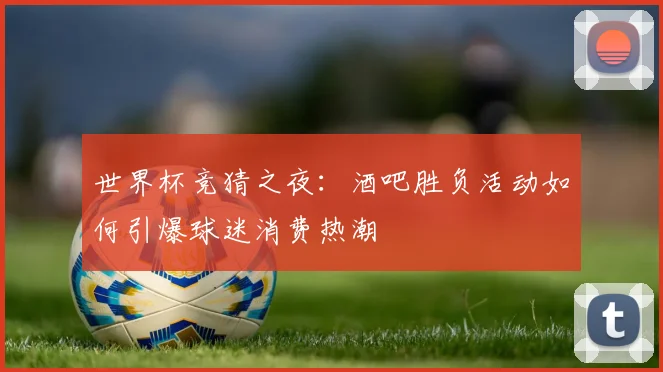 世界杯竞猜之夜：酒吧胜负活动如何引爆球迷消费热潮