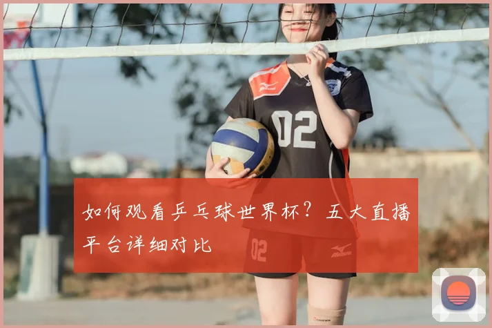如何观看乒乓球世界杯?五大直播平台详细对比