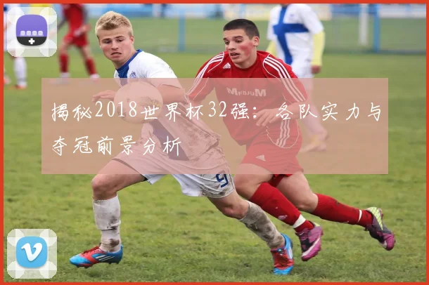 揭秘2018世界杯32强：各队实力与夺冠前景分析