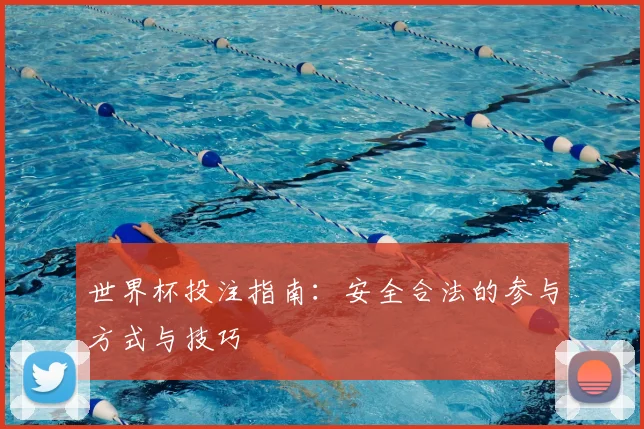 世界杯投注指南:安全合法的参与方式与技巧