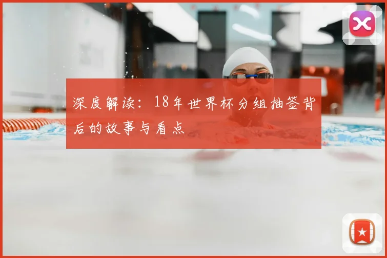 深度解读:18年世界杯分组抽签背后的故事与看点