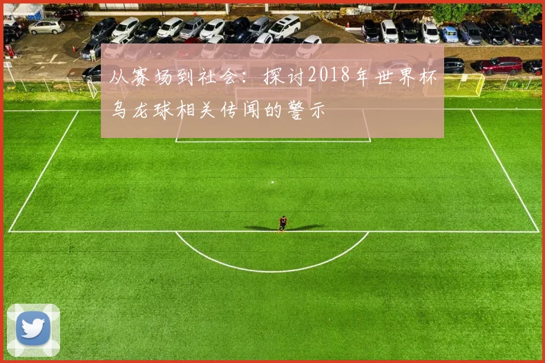 从赛场到社会:探讨2018年世界杯乌龙球相关传闻的警示