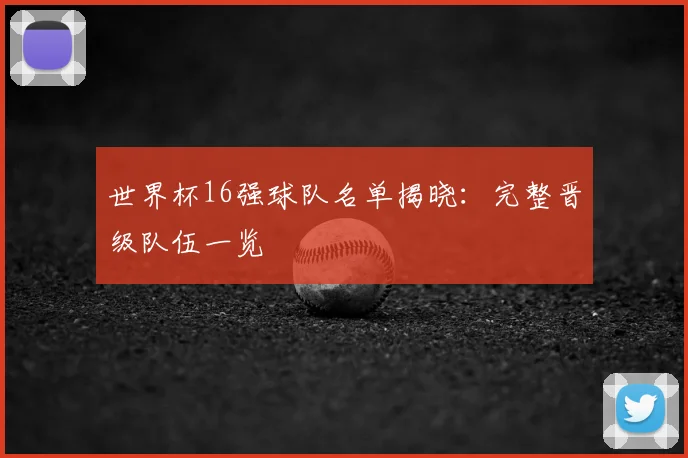 世界杯16强球队名单揭晓:完整晋级队伍一览
