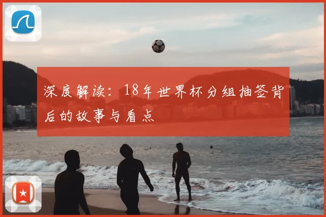 深度解读:18年世界杯分组抽签背后的故事与看点