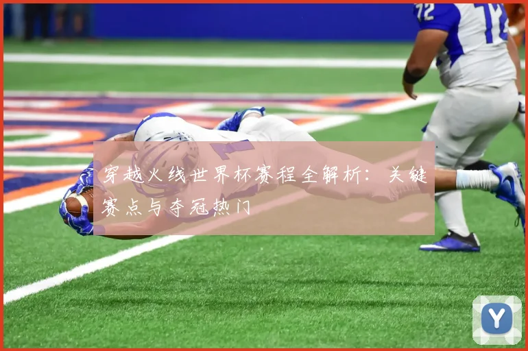 穿越火线世界杯赛程全解析:关键赛点与夺冠热门