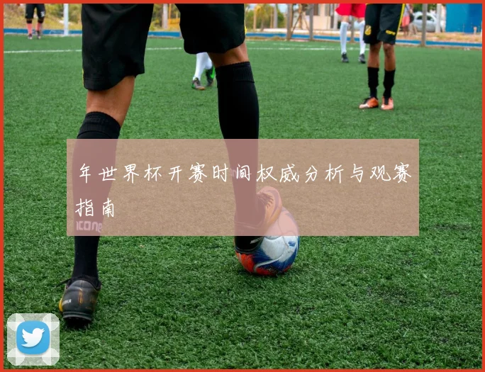年世界杯开赛时间权威分析与观赛指南