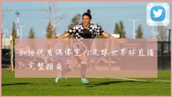 如何观看偶像室内足球世界杯直播?完整指南