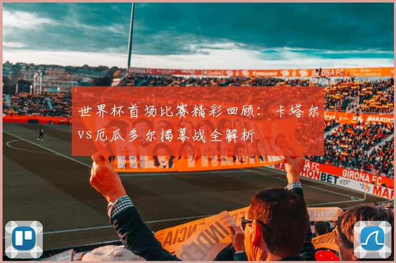 世界杯首场比赛精彩回顾：卡塔尔vs厄瓜多尔揭幕战全解析