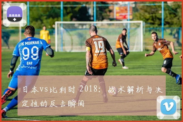 日本vs比利时 2018:战术解析与决定性的反击瞬间