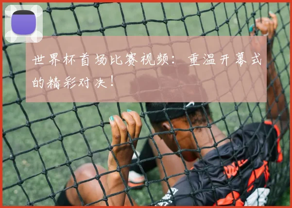 世界杯首场比赛视频:重温开幕式的精彩对决!