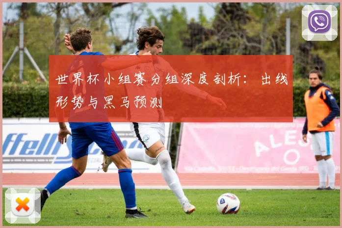 世界杯小组赛分组深度剖析：出线形势与黑马预测