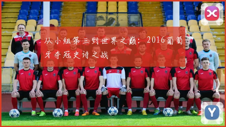 从小组第三到世界之巅:2016葡萄牙夺冠史诗之战