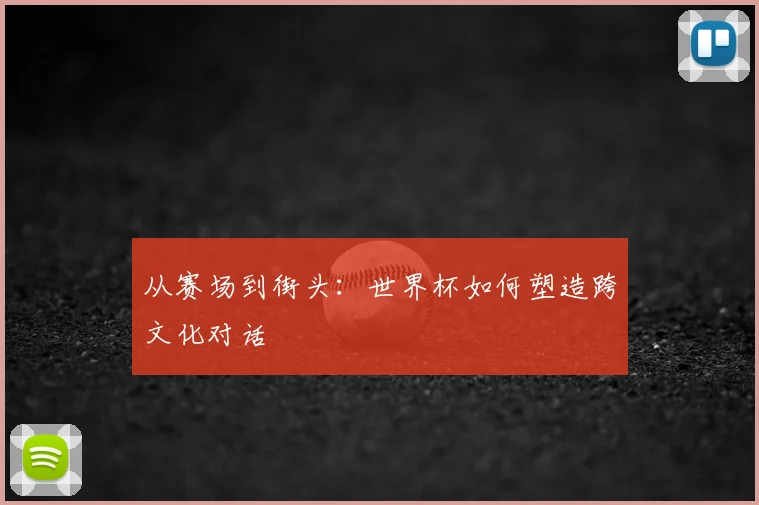 从赛场到街头:世界杯如何塑造跨文化对话