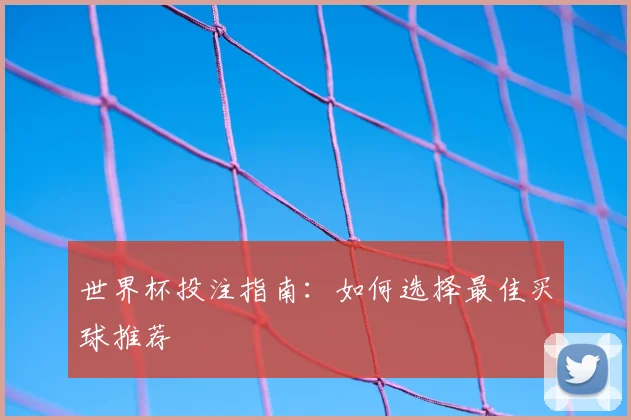 世界杯投注指南:如何选择最佳买球推荐