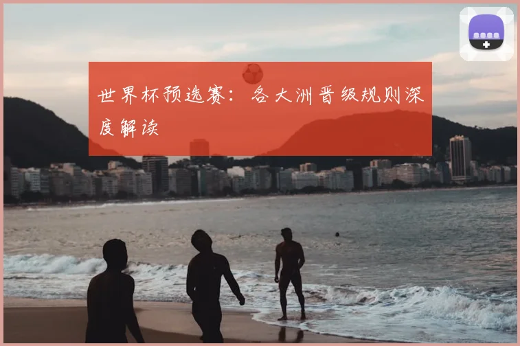 世界杯预选赛：各大洲晋级规则深度解读