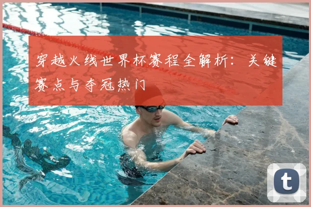 穿越火线世界杯赛程全解析:关键赛点与夺冠热门