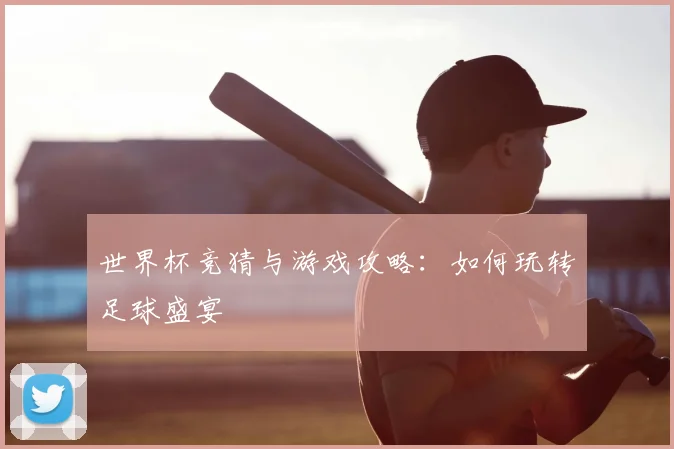世界杯竞猜与游戏攻略：如何玩转足球盛宴