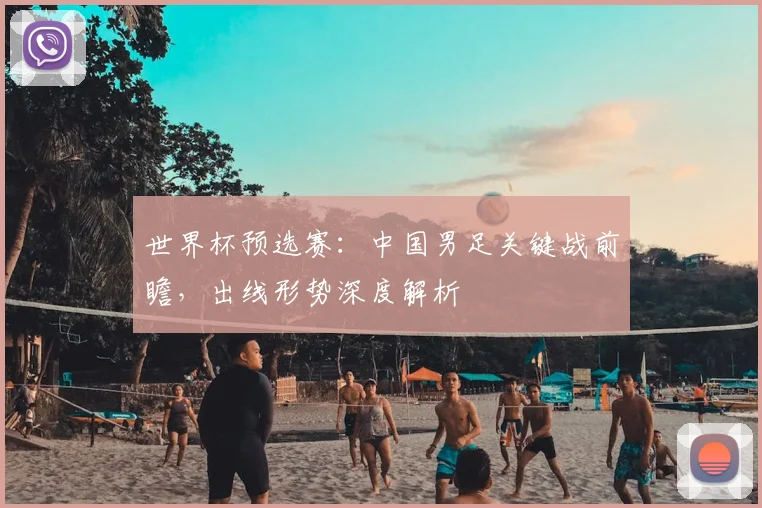 世界杯预选赛：中国男足关键战前瞻，出线形势深度解析