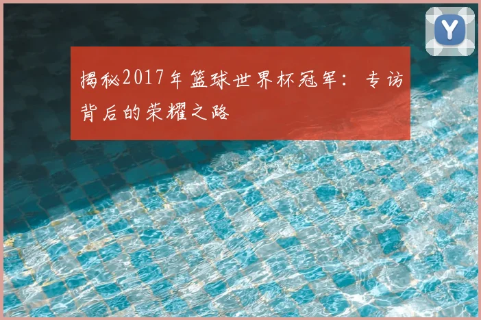揭秘2017年篮球世界杯冠军：专访背后的荣耀之路