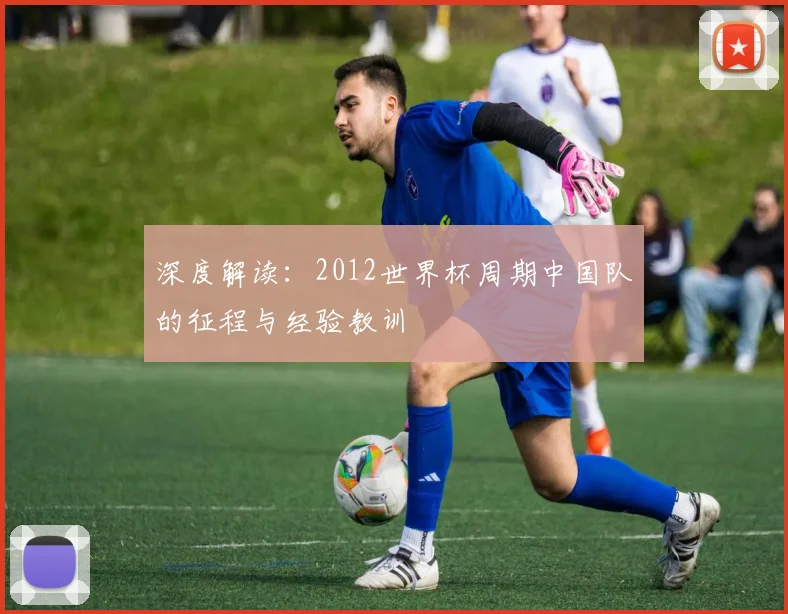 深度解读:2012世界杯周期中国队的征程与经验教训