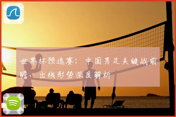 世界杯预选赛：中国男足关键战前瞻，出线形势深度解析