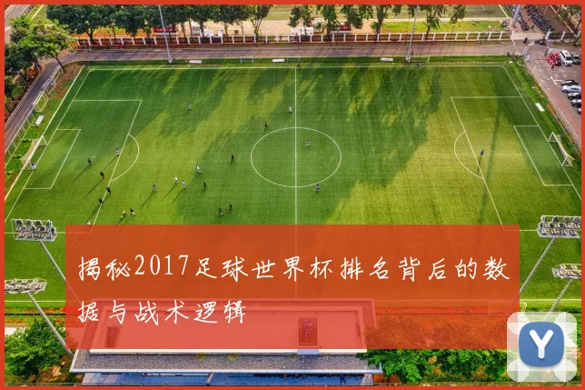 揭秘2017足球世界杯排名背后的数据与战术逻辑