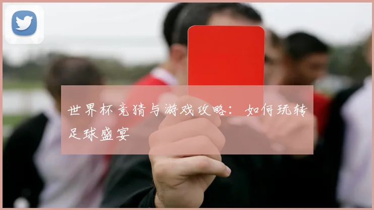 世界杯竞猜与游戏攻略：如何玩转足球盛宴