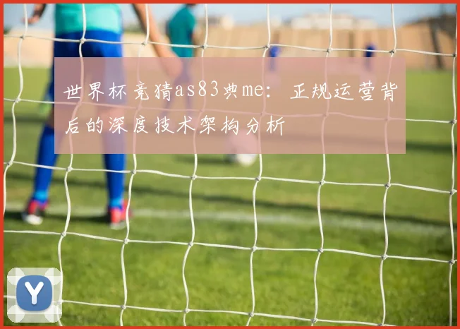 世界杯竞猜as83典me：正规运营背后的深度技术架构分析