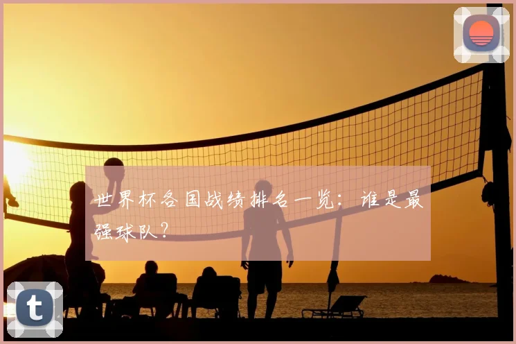 世界杯各国战绩排名一览:谁是最强球队?