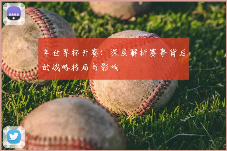年世界杯开赛：深度解析赛事背后的战略格局与影响
