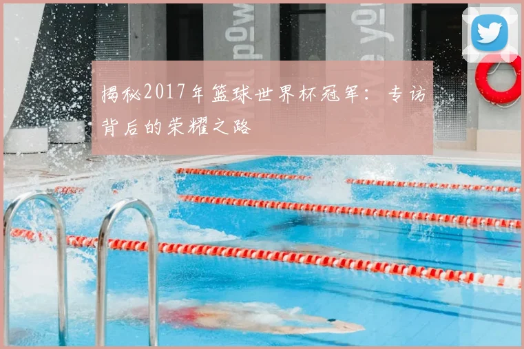 揭秘2017年篮球世界杯冠军：专访背后的荣耀之路