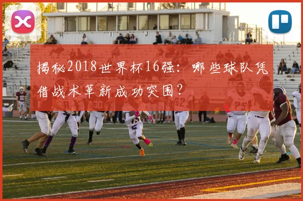 揭秘2018世界杯16强：哪些球队凭借战术革新成功突围？