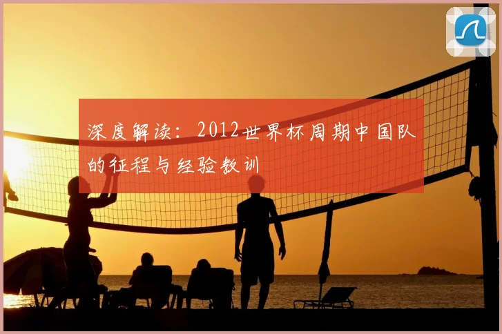 深度解读：2012世界杯周期中国队的征程与经验教训